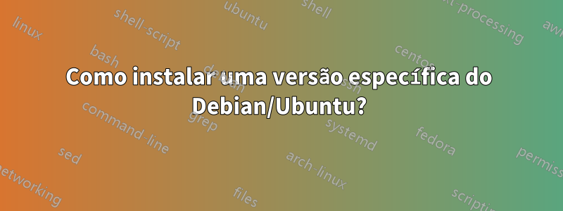 Como instalar uma versão específica do Debian/Ubuntu?