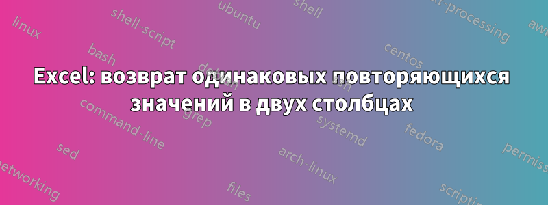 Excel: возврат одинаковых повторяющихся значений в двух столбцах