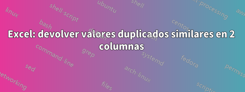 Excel: devolver valores duplicados similares en 2 columnas