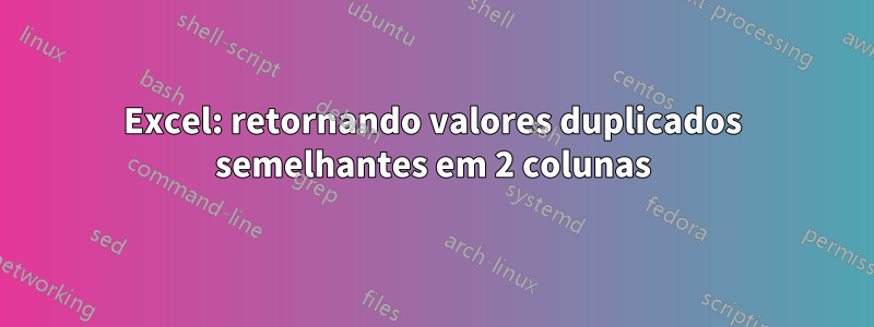 Excel: retornando valores duplicados semelhantes em 2 colunas