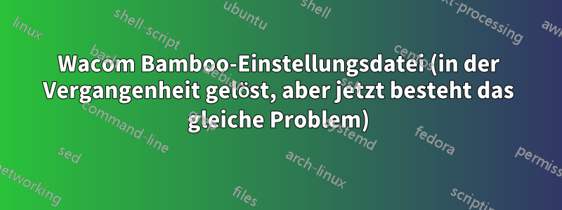 Wacom Bamboo-Einstellungsdatei (in der Vergangenheit gelöst, aber jetzt besteht das gleiche Problem)