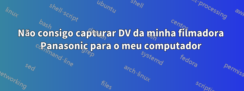 Não consigo capturar DV da minha filmadora Panasonic para o meu computador