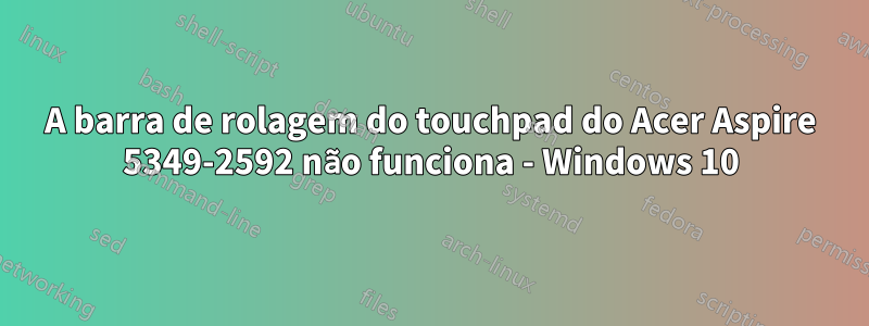 A barra de rolagem do touchpad do Acer Aspire 5349-2592 não funciona - Windows 10