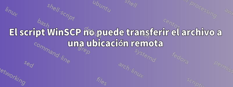 El script WinSCP no puede transferir el archivo a una ubicación remota