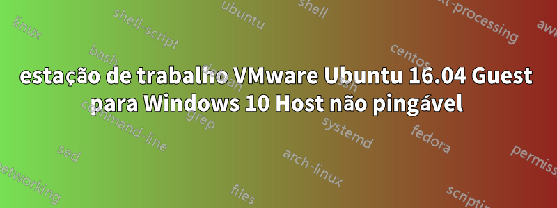 estação de trabalho VMware Ubuntu 16.04 Guest para Windows 10 Host não pingável