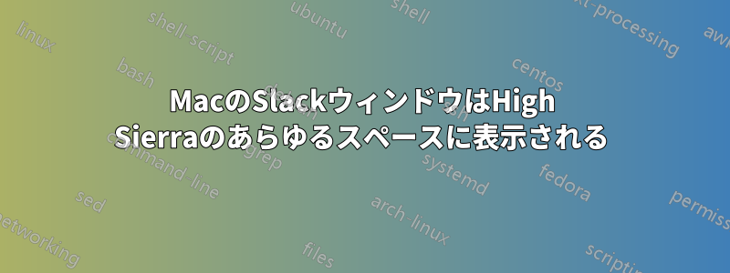 MacのSlackウィンドウはHigh Sierraのあらゆるスペースに表示される