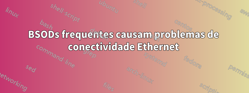 BSODs frequentes causam problemas de conectividade Ethernet