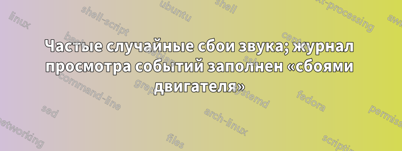 Частые случайные сбои звука; журнал просмотра событий заполнен «сбоями двигателя»