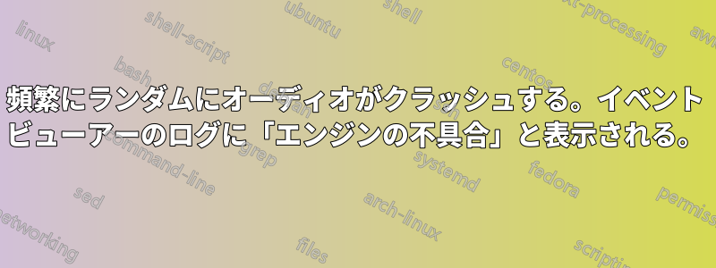 頻繁にランダムにオーディオがクラッシュする。イベント ビューアーのログに「エンジンの不具合」と表示される。