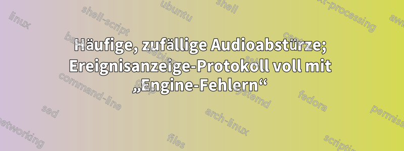 Häufige, zufällige Audioabstürze; Ereignisanzeige-Protokoll voll mit „Engine-Fehlern“