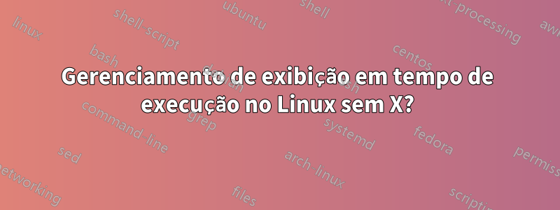 Gerenciamento de exibição em tempo de execução no Linux sem X?