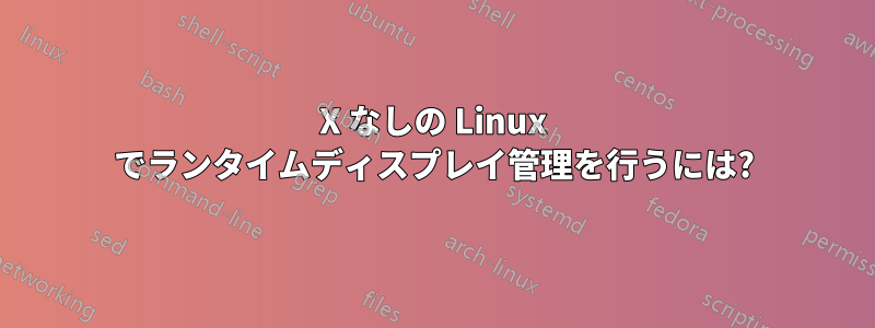 X なしの Linux でランタイムディスプレイ管理を行うには?