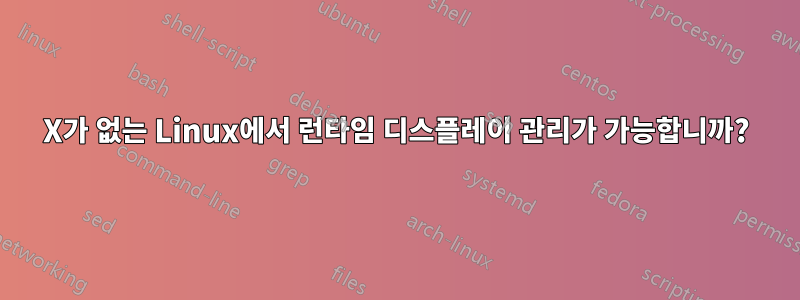 X가 없는 Linux에서 런타임 디스플레이 관리가 가능합니까?