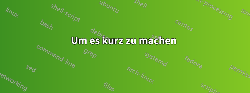 Um es kurz zu machen