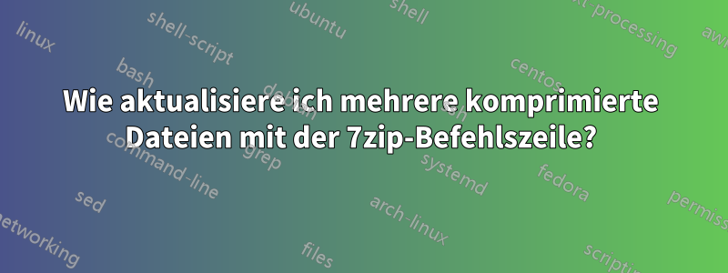 Wie aktualisiere ich mehrere komprimierte Dateien mit der 7zip-Befehlszeile?