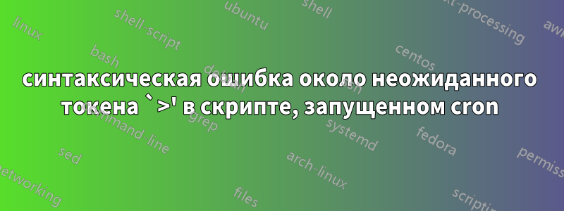 синтаксическая ошибка около неожиданного токена `>' в скрипте, запущенном cron