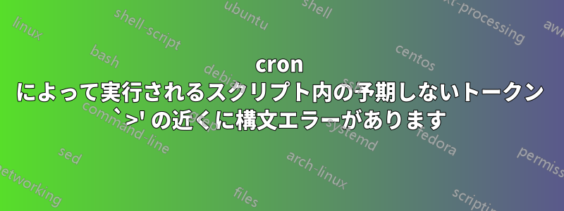 cron によって実行されるスクリプト内の予期しないトークン `>' の近くに構文エラーがあります