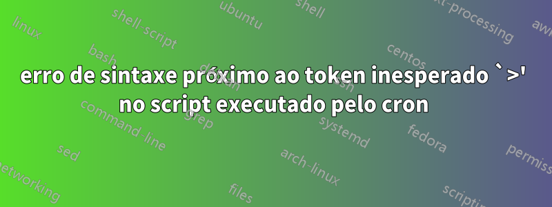 erro de sintaxe próximo ao token inesperado `>' no script executado pelo cron