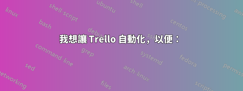 我想讓 Trello 自動化，以便：