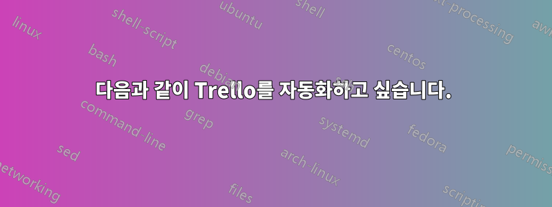 다음과 같이 Trello를 자동화하고 싶습니다.