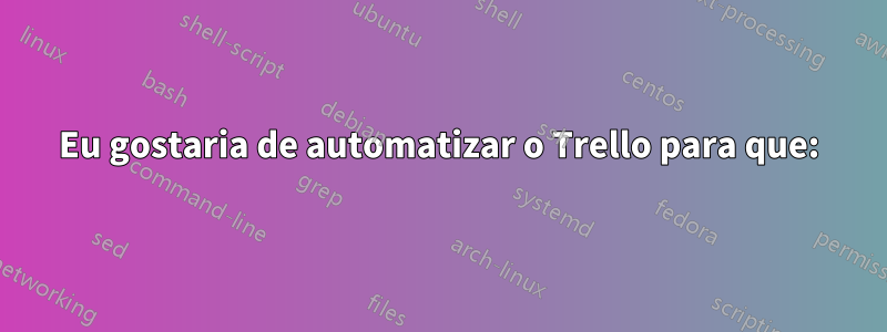 Eu gostaria de automatizar o Trello para que: