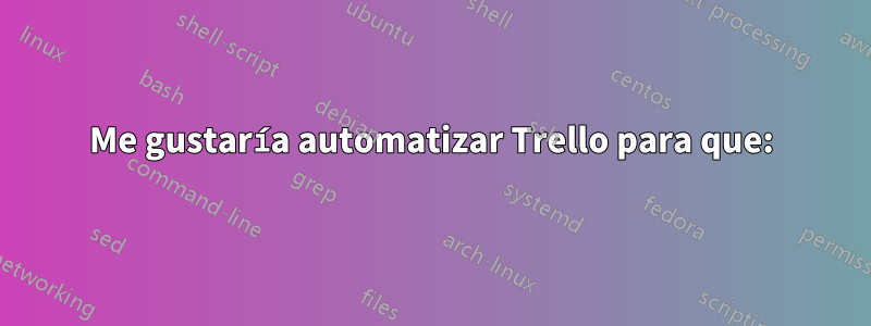 Me gustaría automatizar Trello para que: