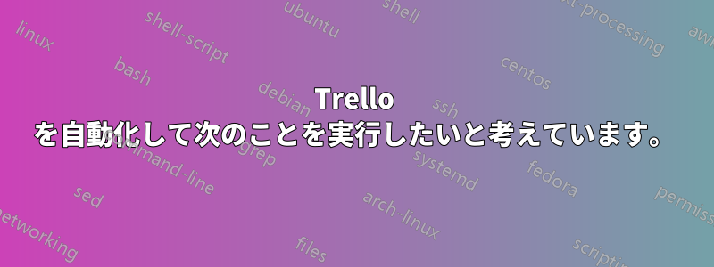 Trello を自動化して次のことを実行したいと考えています。