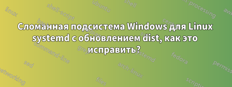 Сломанная подсистема Windows для Linux systemd с обновлением dist, как это исправить? 