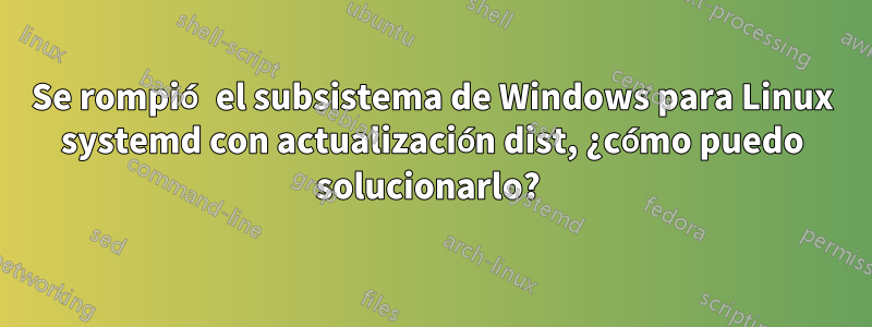 Se rompió el subsistema de Windows para Linux systemd con actualización dist, ¿cómo puedo solucionarlo? 