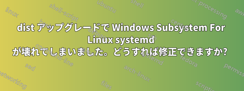 dist アップグレードで Windows Subsystem For Linux systemd が壊れてしまいました。どうすれば修正できますか? 