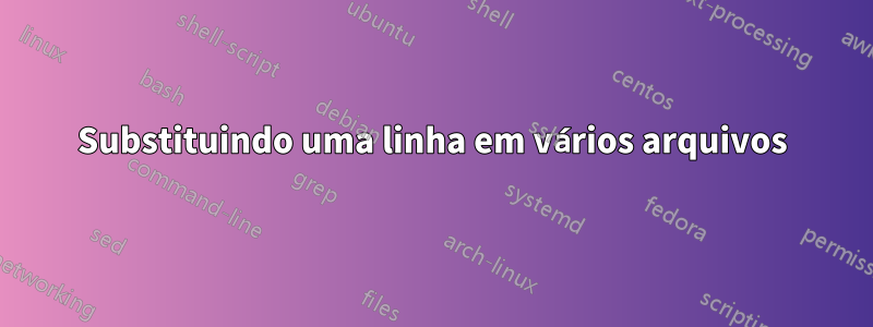 Substituindo uma linha em vários arquivos