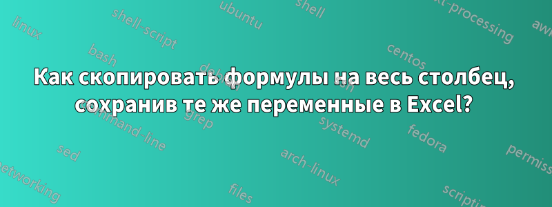 Как скопировать формулы на весь столбец, сохранив те же переменные в Excel?