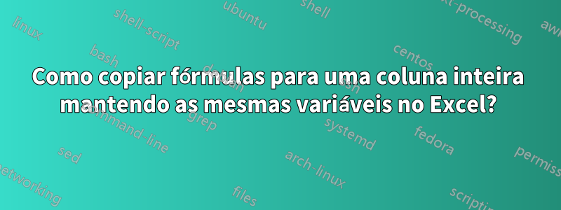 Como copiar fórmulas para uma coluna inteira mantendo as mesmas variáveis ​​no Excel?