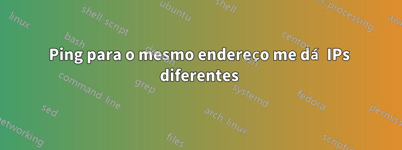 Ping para o mesmo endereço me dá IPs diferentes