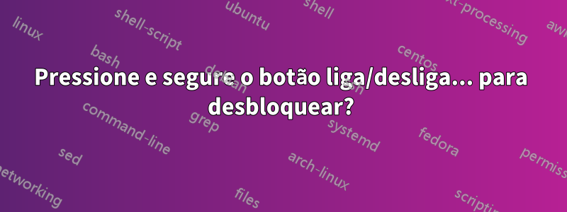 Pressione e segure o botão liga/desliga... para desbloquear?