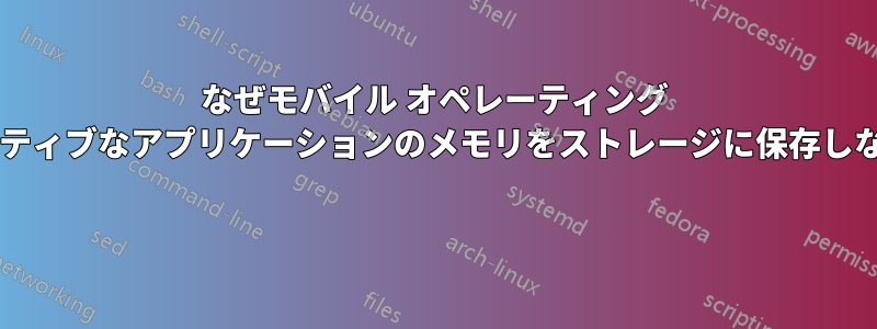 なぜモバイル オペレーティング システムは非アクティブなアプリケーションのメモリをストレージに保存しないのでしょうか? 