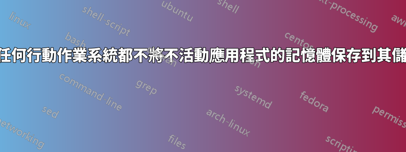 為什麼任何行動作業系統都不將不活動應用程式的記憶體保存到其儲存中？ 