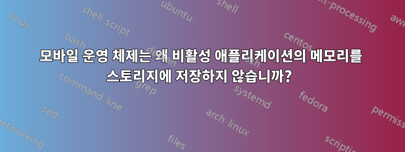 모바일 운영 체제는 왜 비활성 애플리케이션의 메모리를 스토리지에 저장하지 않습니까? 