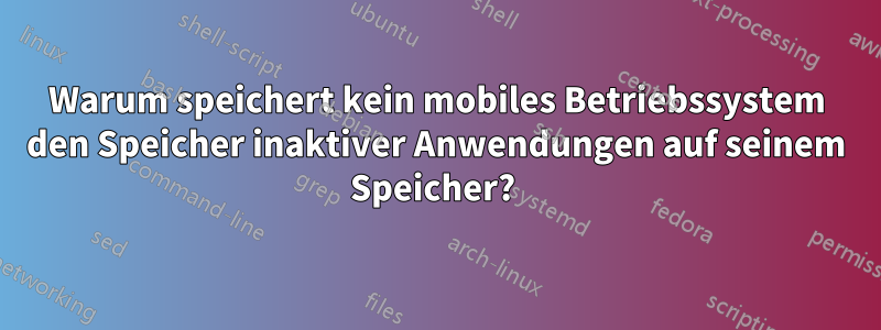 Warum speichert kein mobiles Betriebssystem den Speicher inaktiver Anwendungen auf seinem Speicher? 