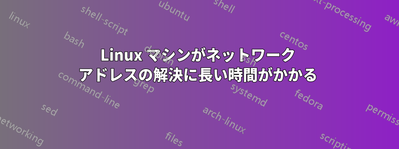 Linux マシンがネットワーク アドレスの解決に長い時間がかかる