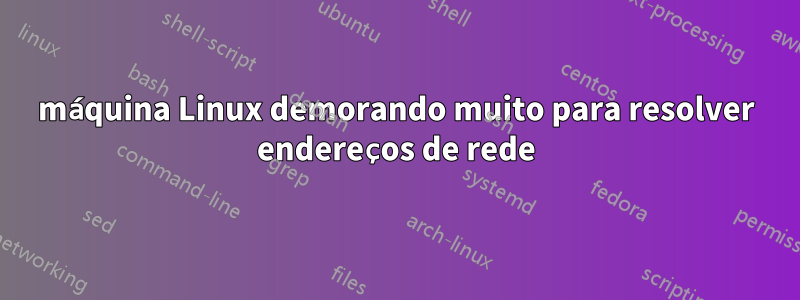 máquina Linux demorando muito para resolver endereços de rede