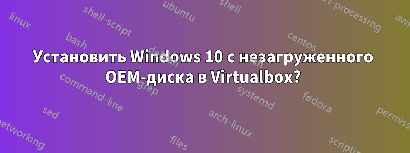 Установить Windows 10 с незагруженного OEM-диска в Virtualbox?