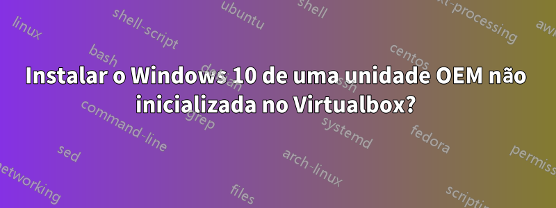 Instalar o Windows 10 de uma unidade OEM não inicializada no Virtualbox?