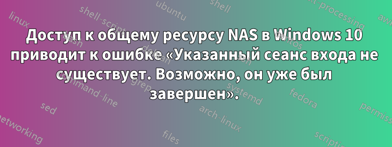 Доступ к общему ресурсу NAS в Windows 10 приводит к ошибке «Указанный сеанс входа не существует. Возможно, он уже был завершен».