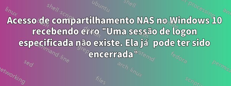 Acesso de compartilhamento NAS no Windows 10 recebendo erro "Uma sessão de logon especificada não existe. Ela já pode ter sido encerrada"