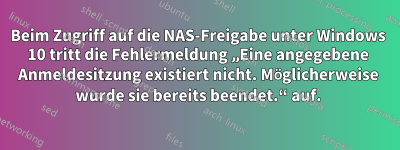 Beim Zugriff auf die NAS-Freigabe unter Windows 10 tritt die Fehlermeldung „Eine angegebene Anmeldesitzung existiert nicht. Möglicherweise wurde sie bereits beendet.“ auf.