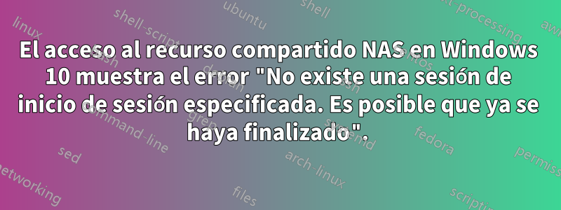 El acceso al recurso compartido NAS en Windows 10 muestra el error "No existe una sesión de inicio de sesión especificada. Es posible que ya se haya finalizado".