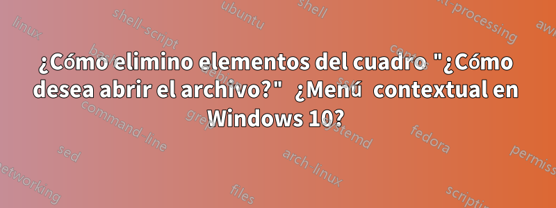 ¿Cómo elimino elementos del cuadro "¿Cómo desea abrir el archivo?" ¿Menú contextual en Windows 10?