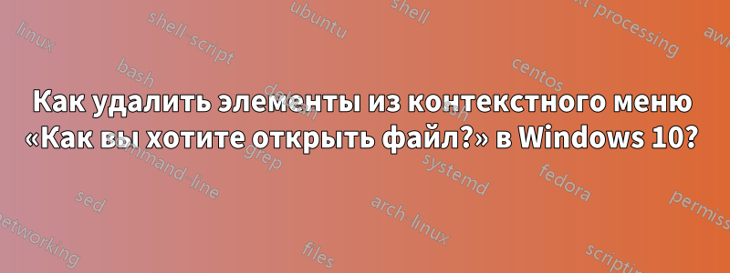 Как удалить элементы из контекстного меню «Как вы хотите открыть файл?» в Windows 10?