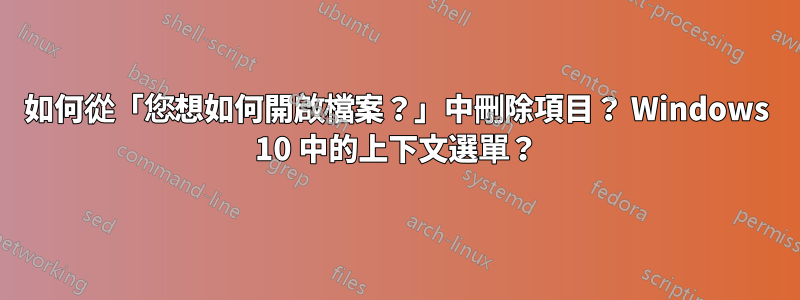 如何從「您想如何開啟檔案？」中刪除項目？ Windows 10 中的上下文選單？